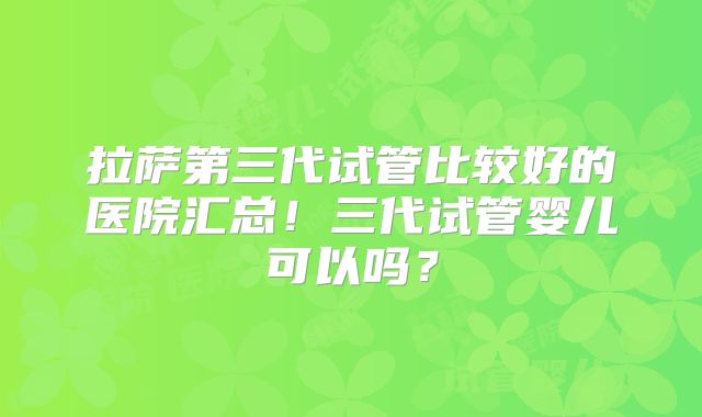 拉萨第三代试管比较好的医院汇总！三代试管婴儿可以吗？