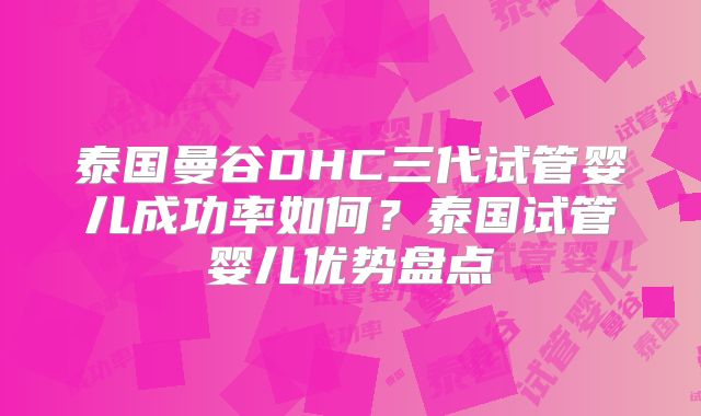 泰国曼谷DHC三代试管婴儿成功率如何?泰国试管婴儿优势盘点