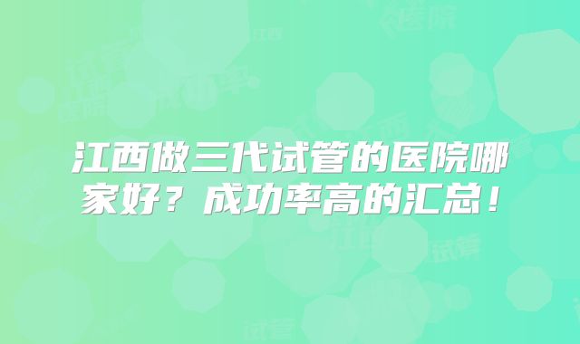 江西做三代试管的医院哪家好?成功率高的汇总!
