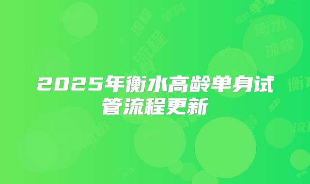 2025年衡水高龄单身试管流程更新