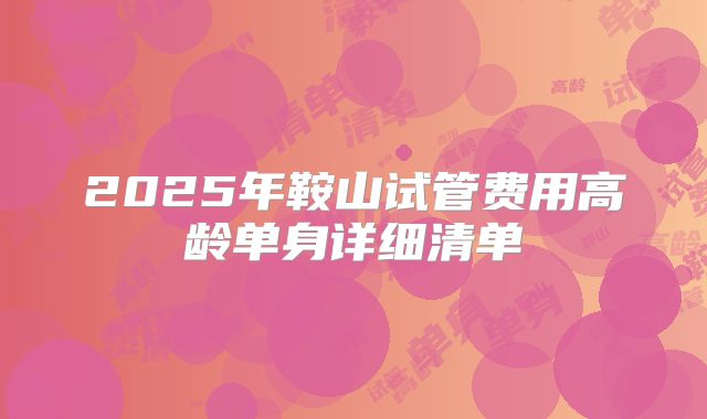 2025年鞍山试管费用高龄单身详细清单