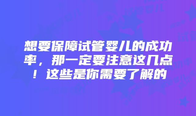 想要保障试管婴儿的成功率，那一定要注意这几点！这些是你需要了解的