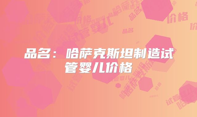 品名:哈萨克斯坦制造试管婴儿价格