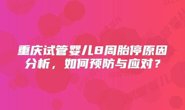 重庆试管婴儿8周胎停原因分析，如何预防与应对？