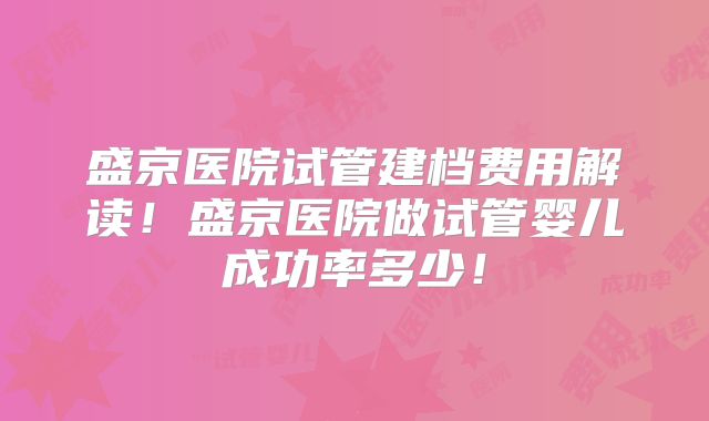 盛京医院试管建档费用解读！盛京医院做试管婴儿成功率多少！