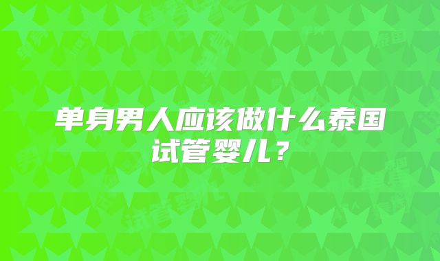 单身男人应该做什么泰国试管婴儿？