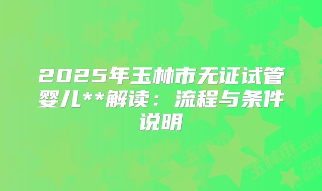 2025年玉林市无证试管婴儿**解读:流程与条件说明