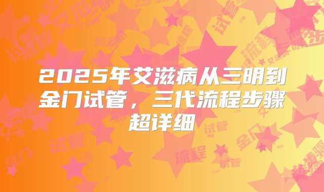2025年艾滋病从三明到金门试管，三代流程步骤超详细