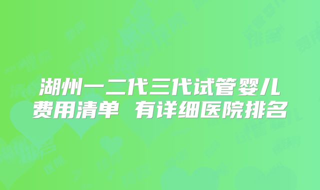 湖州一二代三代试管婴儿费用清单 有详细医院排名