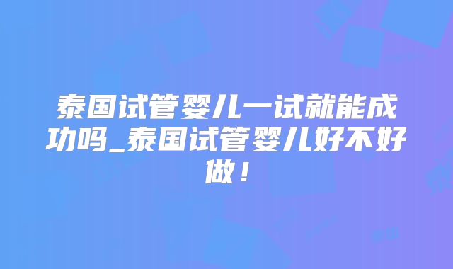 泰国试管婴儿一试就能成功吗_泰国试管婴儿好不好做!