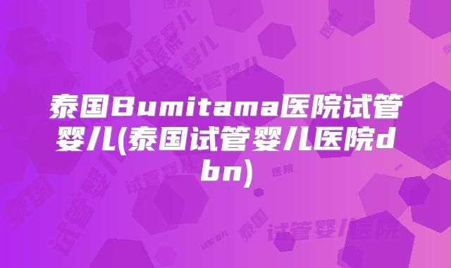 泰国Bumitama医院试管婴儿(泰国试管婴儿医院dbn)