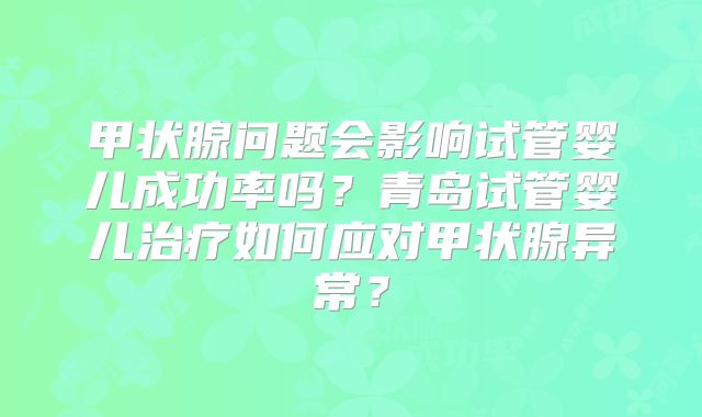甲状腺问题会影响试管婴儿成功率吗?青岛试管婴儿治疗如何应对甲状腺异常?