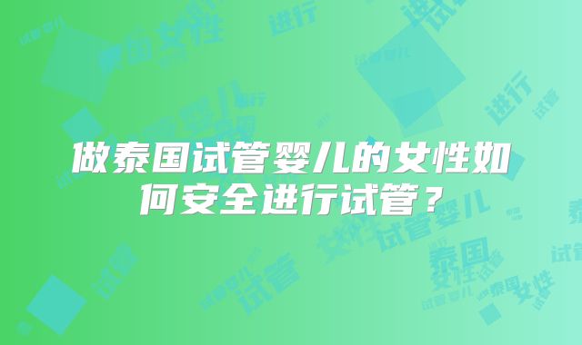 做泰国试管婴儿的女性如何安全进行试管？