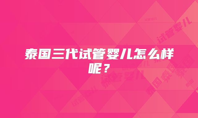 泰国三代试管婴儿怎么样呢?
