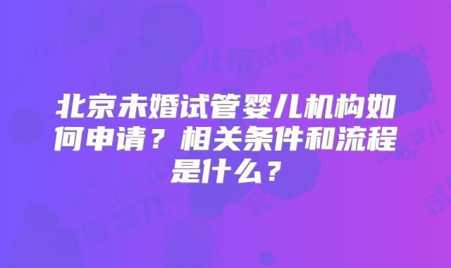 北京未婚试管婴儿机构如何申请？相关条件和流程是什么？