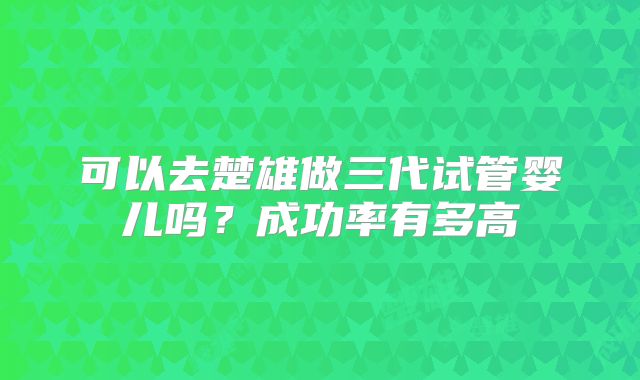可以去楚雄做三代试管婴儿吗？成功率有多高