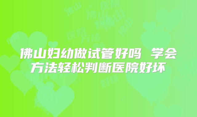 佛山妇幼做试管好吗 学会方法轻松判断医院好坏