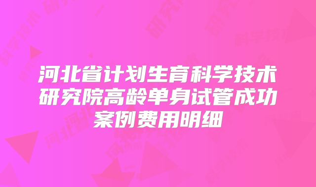 河北省计划生育科学技术研究院高龄单身试管成功案例费用明细