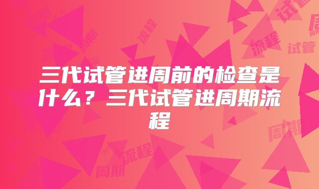 三代试管进周前的检查是什么？三代试管进周期流程