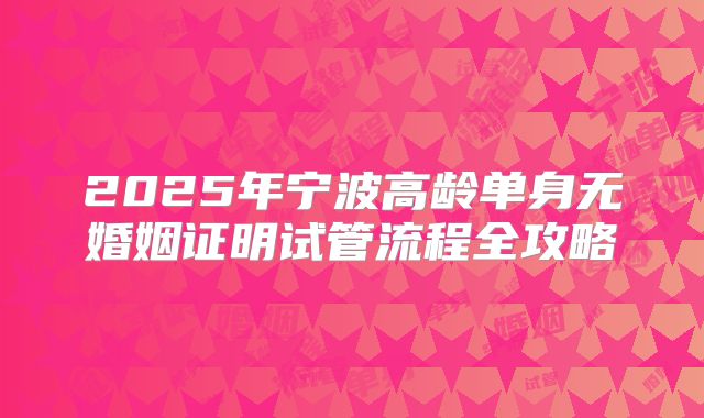 2025年宁波高龄单身无婚姻证明试管流程全攻略