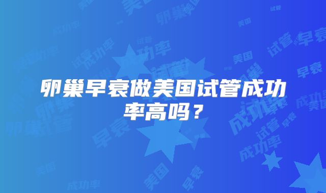 卵巢早衰做美国试管成功率高吗?