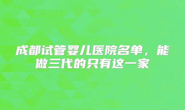 成都试管婴儿医院名单，能做三代的只有这一家
