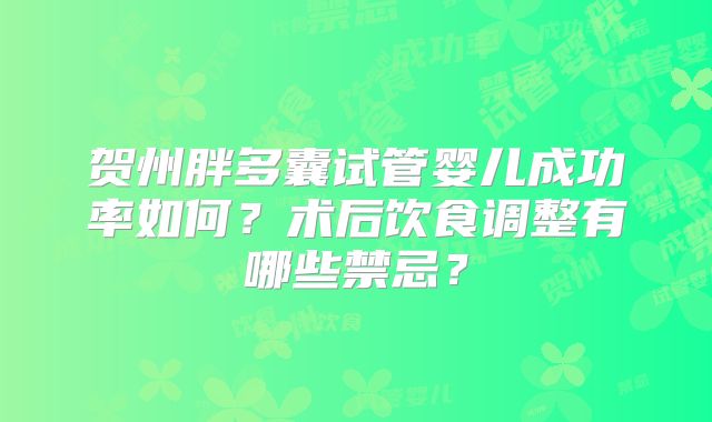 贺州胖多囊试管婴儿成功率如何?术后饮食调整有哪些禁忌?