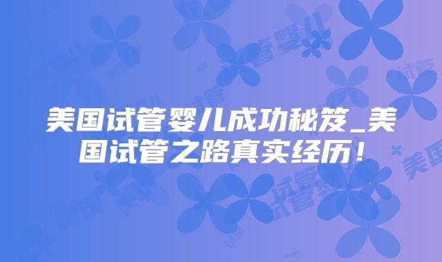美国试管婴儿成功秘笈_美国试管之路真实经历!