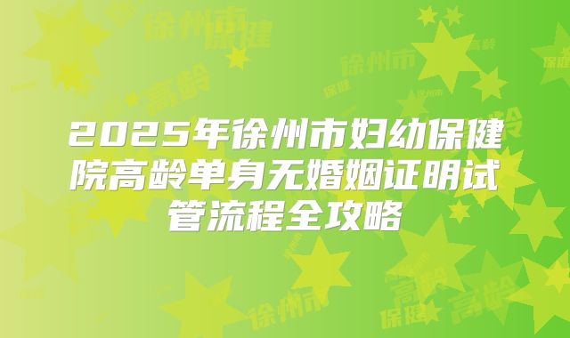 2025年徐州市妇幼保健院高龄单身无婚姻证明试管流程全攻略