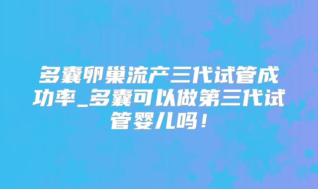 多囊卵巢流产三代试管成功率_多囊可以做第三代试管婴儿吗！
