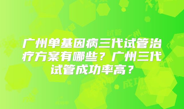 广州单基因病三代试管治疗方案有哪些?广州三代试管成功率高?