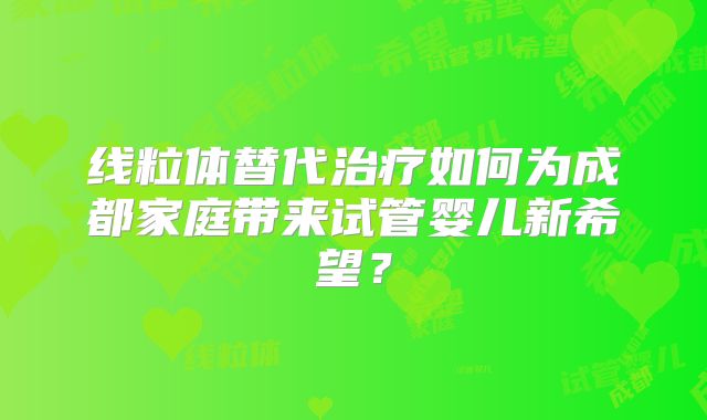 线粒体替代治疗如何为成都家庭带来试管婴儿新希望？