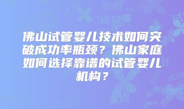 佛山试管婴儿技术如何突破成功率瓶颈？佛山家庭如何选择靠谱的试管婴儿机构？