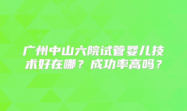 广州中山六院试管婴儿技术好在哪?成功率高吗?