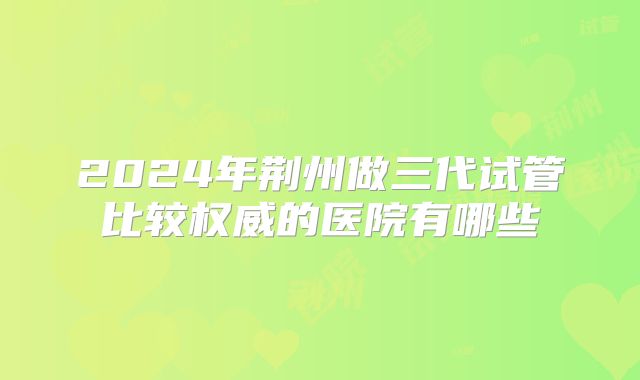 2024年荆州做三代试管比较权威的医院有哪些