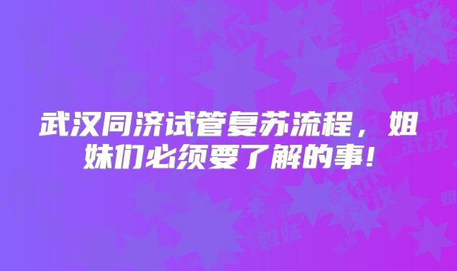 武汉同济试管复苏流程，姐妹们必须要了解的事!