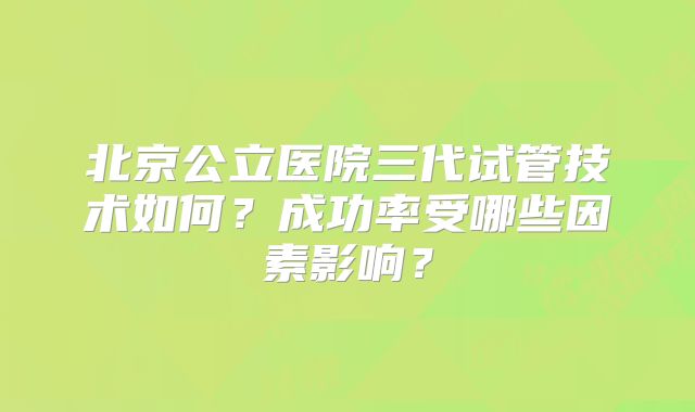 北京公立医院三代试管技术如何？成功率受哪些因素影响？
