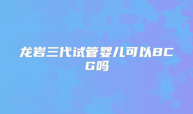 龙岩三代试管婴儿可以BCG吗