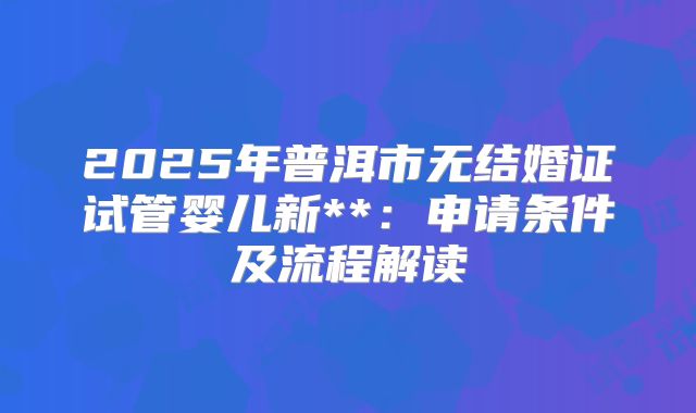 2025年普洱市无结婚证试管婴儿新**：申请条件及流程解读
