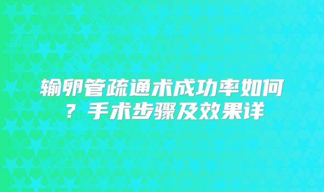 输卵管疏通术成功率如何？手术步骤及效果详