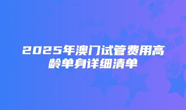 2025年澳门试管费用高龄单身详细清单