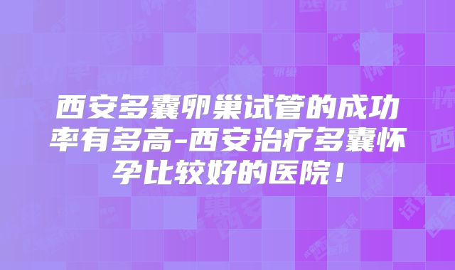 西安多囊卵巢试管的成功率有多高-西安治疗多囊怀孕比较好的医院!