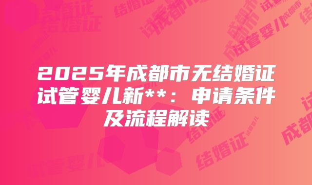 2025年成都市无结婚证试管婴儿新**：申请条件及流程解读