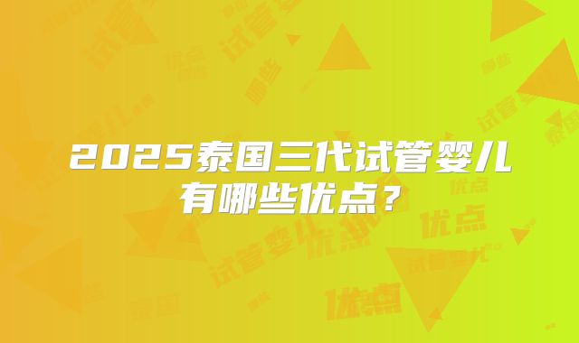 2025泰国三代试管婴儿有哪些优点？