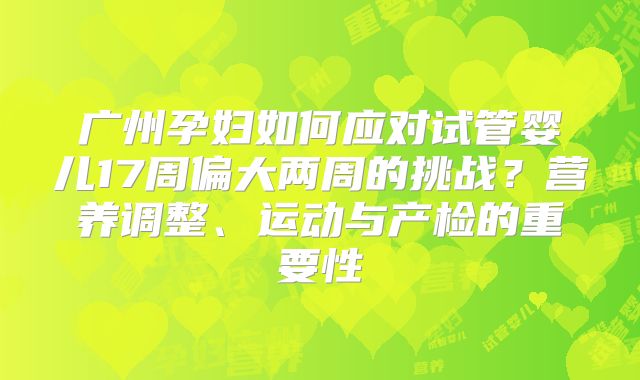 广州孕妇如何应对试管婴儿17周偏大两周的挑战？营养调整、运动与产检的重要性
