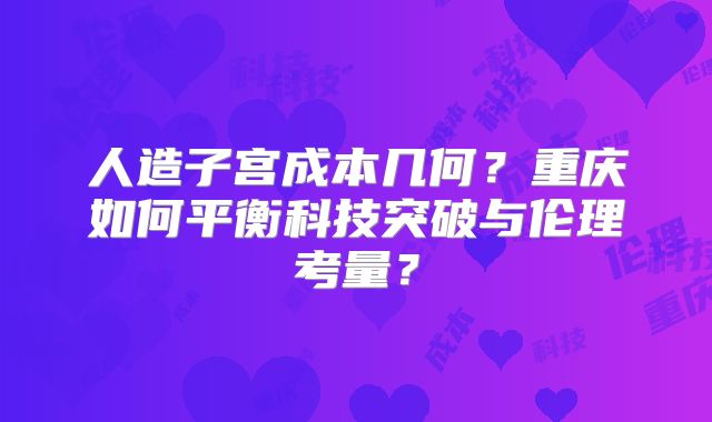 人造子宫成本几何？重庆如何平衡科技突破与伦理考量？