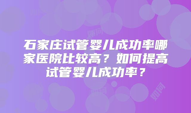 石家庄试管婴儿成功率哪家医院比较高?如何提高试管婴儿成功率?