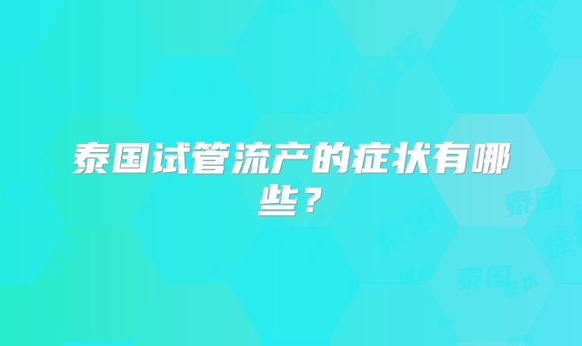 泰国试管流产的症状有哪些？