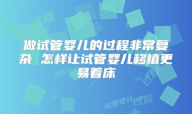 做试管婴儿的过程非常复杂 怎样让试管婴儿移植更易着床