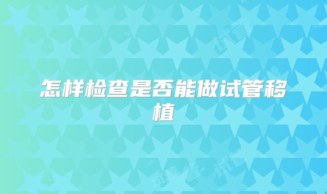 怎样检查是否能做试管移植